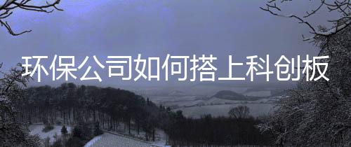 环保公司如何搭上科创板快车？
