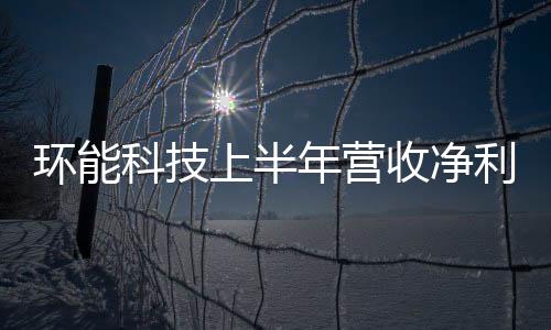 环能科技上半年营收净利双增长 水处理市场将迎重大发展机遇