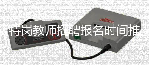 特岗教师招聘报名时间推迟为6月11日～17日