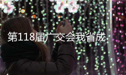 第118届广交会我省成交9736.51万美元