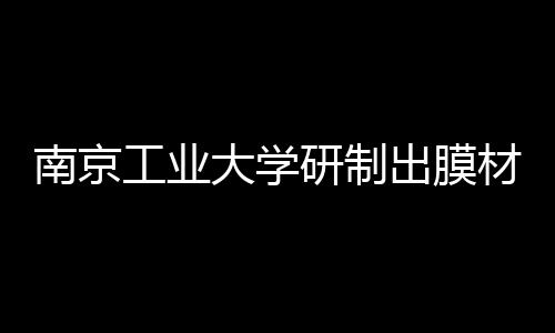 南京工业大学研制出膜材料可同时净化PM2.5/VOCs/微生物