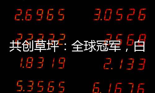 共创草坪：全球冠军，白马潜力品种，仅100亿出头