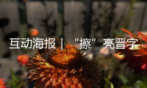 互动海报｜“擦”亮晋字品牌！