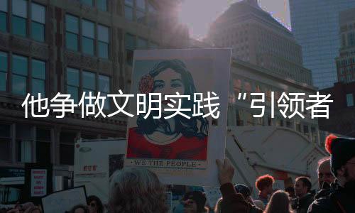 他争做文明实践“引领者”疫情防控“守门人”