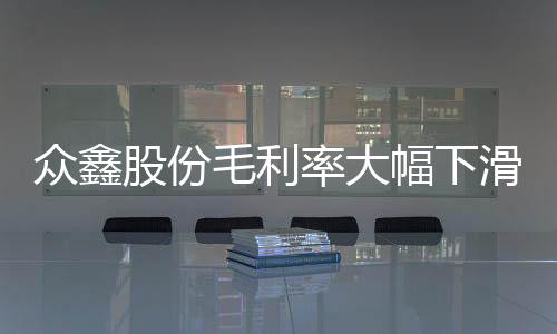 众鑫股份毛利率大幅下滑：内控问题明显，曾发生机械伤害事故