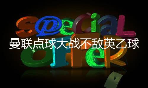 曼联点球大战不敌英乙球队 联赛杯出局