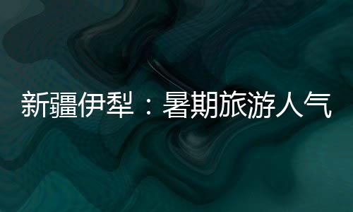 新疆伊犁：暑期旅游人气旺