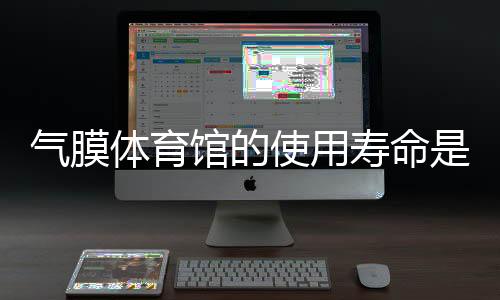 气膜体育馆的使用寿命是多久?