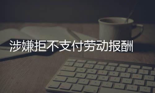 涉嫌拒不支付劳动报酬  龙岗7老板恶意欠薪被追责