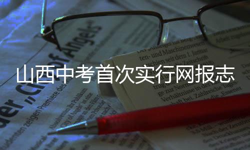 山西中考首次实行网报志愿 新生学籍未录取不予注册