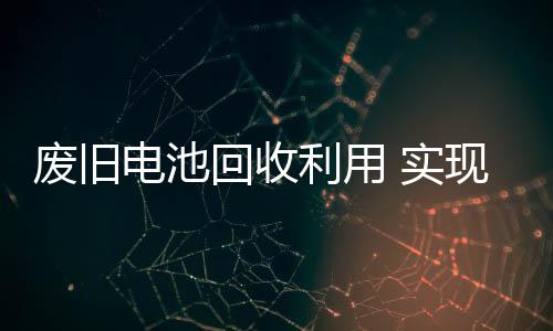 废旧电池回收利用 实现可持续发展