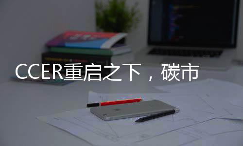 CCER重启之下，碳市场扩容提速