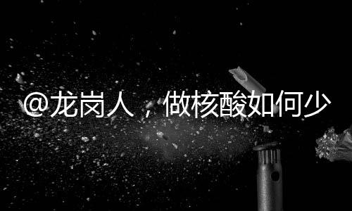 @龙岗人，做核酸如何少排队？错开高峰很重要