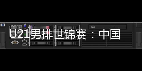 U21男排世锦赛：中国队第八 伊朗队夺冠