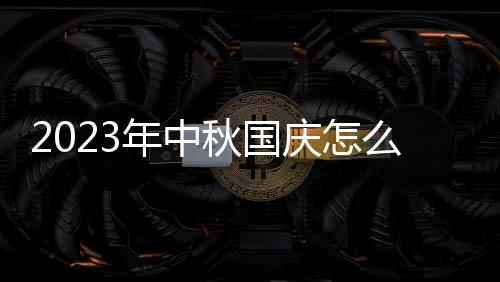 2023年中秋国庆怎么放假高速免费时间